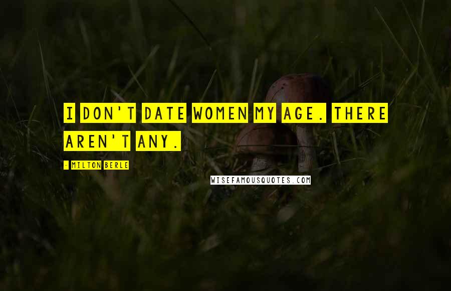 Milton Berle Quotes: I don't date women my age. There aren't any.