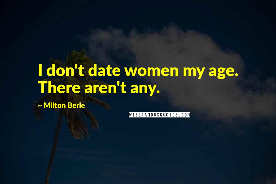 Milton Berle Quotes: I don't date women my age. There aren't any.