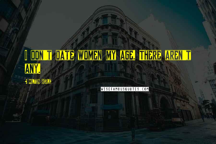 Milton Berle Quotes: I don't date women my age. There aren't any.