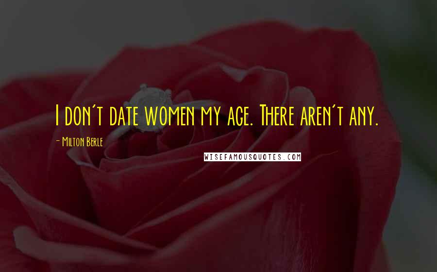 Milton Berle Quotes: I don't date women my age. There aren't any.