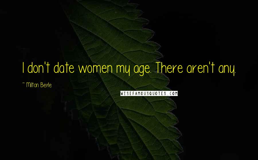 Milton Berle Quotes: I don't date women my age. There aren't any.