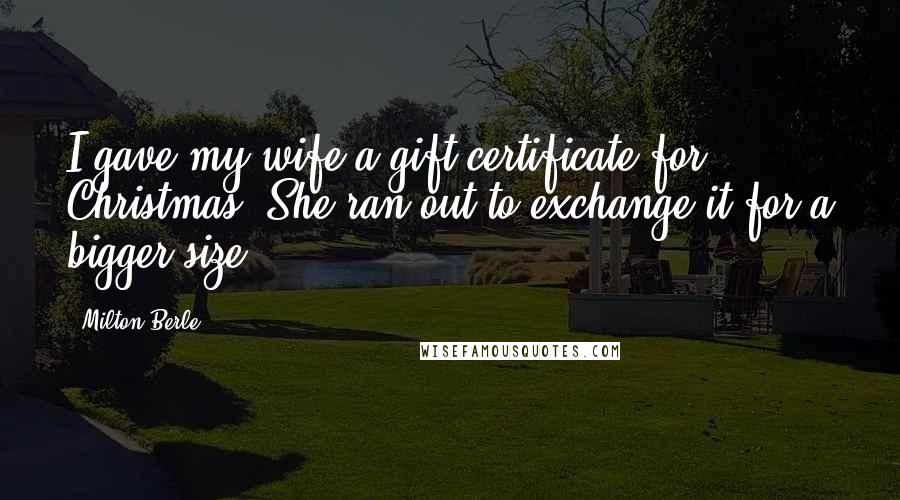 Milton Berle Quotes: I gave my wife a gift certificate for Christmas. She ran out to exchange it for a bigger size.
