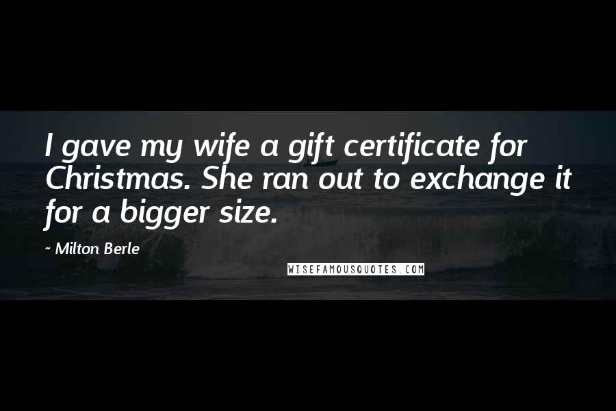 Milton Berle Quotes: I gave my wife a gift certificate for Christmas. She ran out to exchange it for a bigger size.