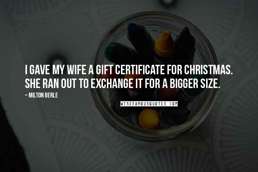 Milton Berle Quotes: I gave my wife a gift certificate for Christmas. She ran out to exchange it for a bigger size.