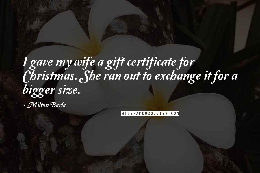 Milton Berle Quotes: I gave my wife a gift certificate for Christmas. She ran out to exchange it for a bigger size.