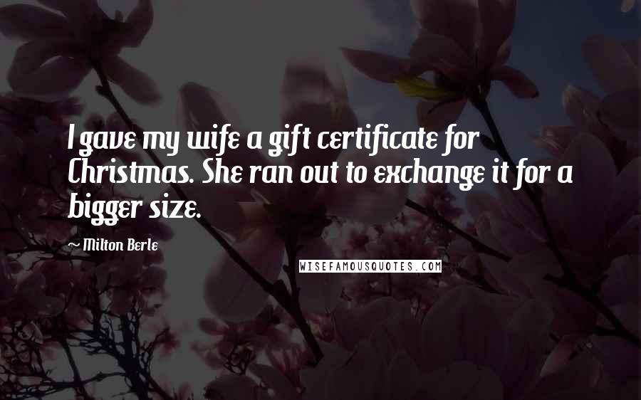 Milton Berle Quotes: I gave my wife a gift certificate for Christmas. She ran out to exchange it for a bigger size.