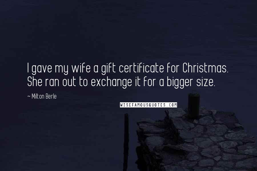 Milton Berle Quotes: I gave my wife a gift certificate for Christmas. She ran out to exchange it for a bigger size.