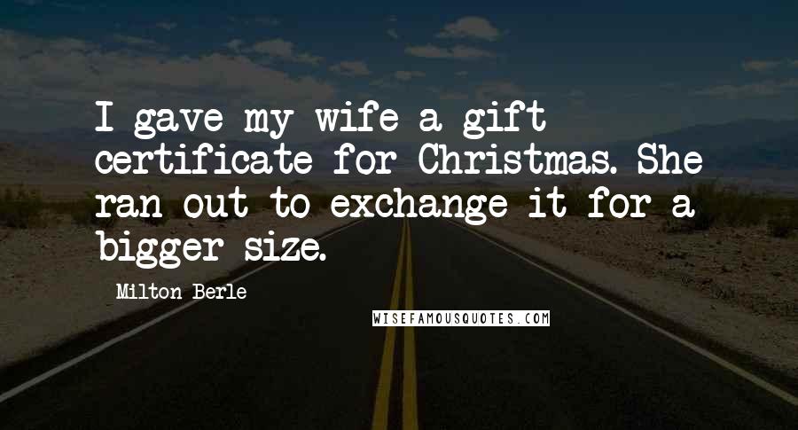 Milton Berle Quotes: I gave my wife a gift certificate for Christmas. She ran out to exchange it for a bigger size.