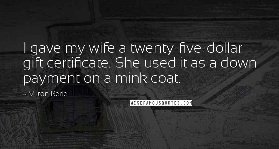 Milton Berle Quotes: I gave my wife a twenty-five-dollar gift certificate. She used it as a down payment on a mink coat.