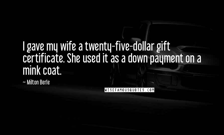 Milton Berle Quotes: I gave my wife a twenty-five-dollar gift certificate. She used it as a down payment on a mink coat.