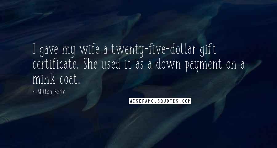 Milton Berle Quotes: I gave my wife a twenty-five-dollar gift certificate. She used it as a down payment on a mink coat.