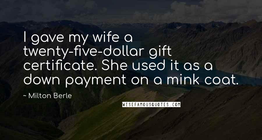 Milton Berle Quotes: I gave my wife a twenty-five-dollar gift certificate. She used it as a down payment on a mink coat.