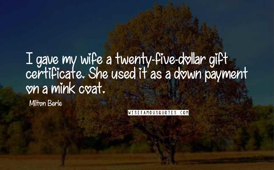 Milton Berle Quotes: I gave my wife a twenty-five-dollar gift certificate. She used it as a down payment on a mink coat.