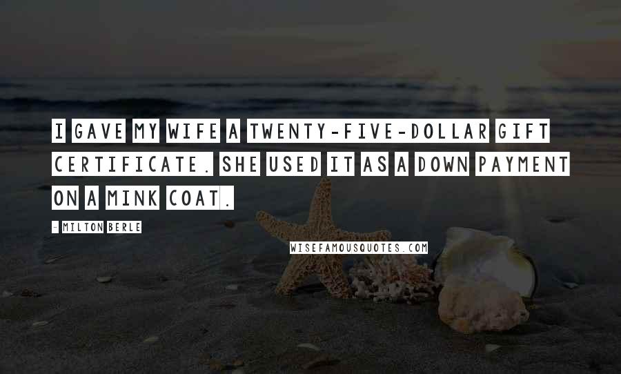 Milton Berle Quotes: I gave my wife a twenty-five-dollar gift certificate. She used it as a down payment on a mink coat.