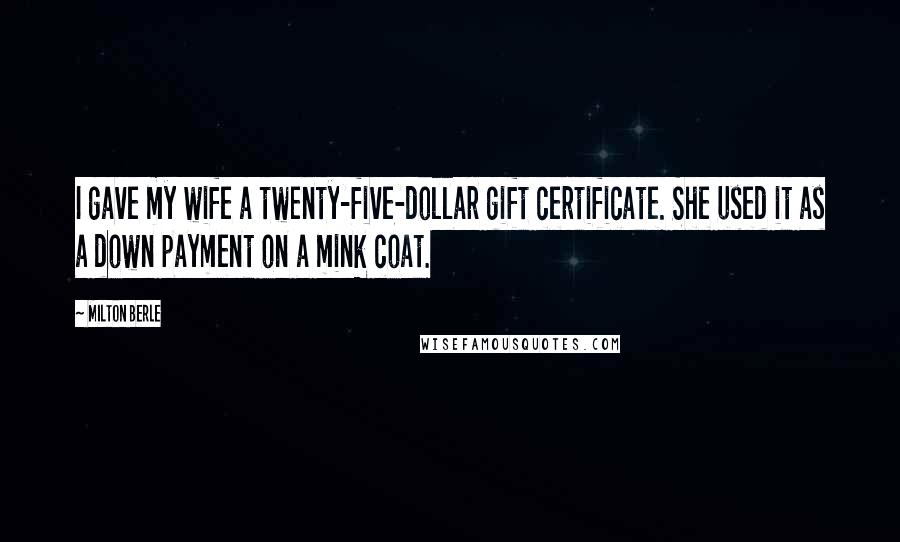 Milton Berle Quotes: I gave my wife a twenty-five-dollar gift certificate. She used it as a down payment on a mink coat.