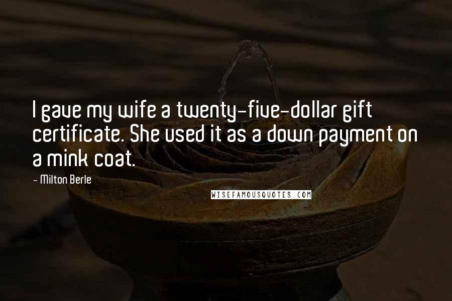 Milton Berle Quotes: I gave my wife a twenty-five-dollar gift certificate. She used it as a down payment on a mink coat.