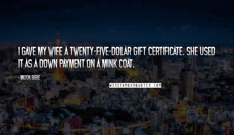 Milton Berle Quotes: I gave my wife a twenty-five-dollar gift certificate. She used it as a down payment on a mink coat.