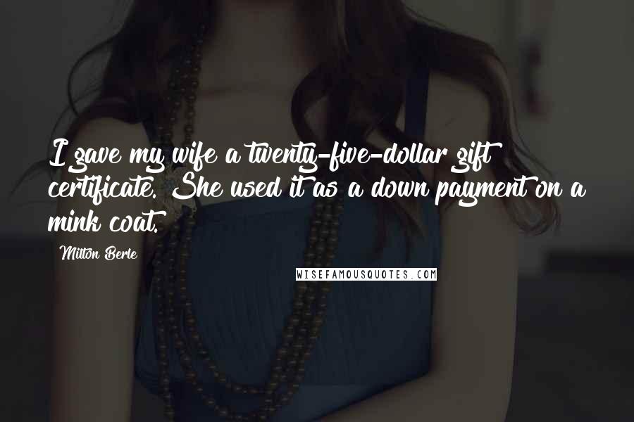Milton Berle Quotes: I gave my wife a twenty-five-dollar gift certificate. She used it as a down payment on a mink coat.