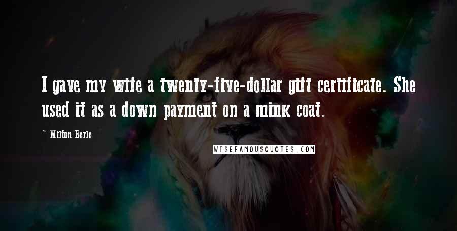 Milton Berle Quotes: I gave my wife a twenty-five-dollar gift certificate. She used it as a down payment on a mink coat.