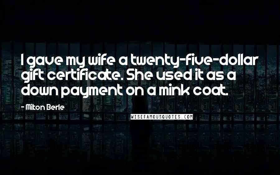 Milton Berle Quotes: I gave my wife a twenty-five-dollar gift certificate. She used it as a down payment on a mink coat.