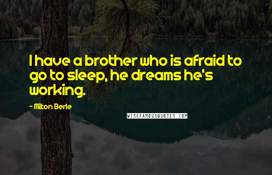 Milton Berle Quotes: I have a brother who is afraid to go to sleep, he dreams he's working.