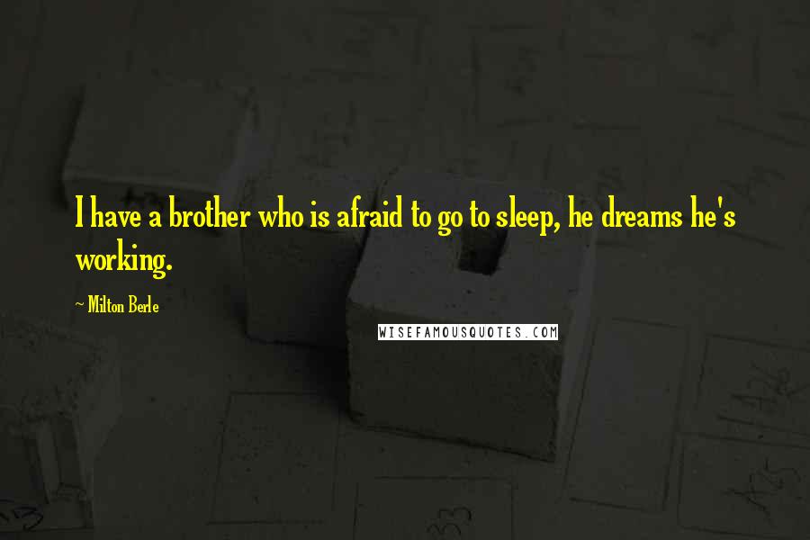 Milton Berle Quotes: I have a brother who is afraid to go to sleep, he dreams he's working.