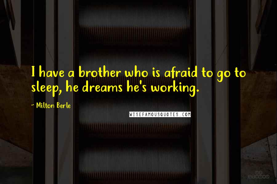 Milton Berle Quotes: I have a brother who is afraid to go to sleep, he dreams he's working.