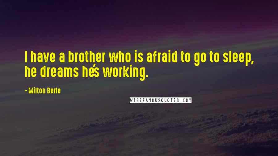 Milton Berle Quotes: I have a brother who is afraid to go to sleep, he dreams he's working.