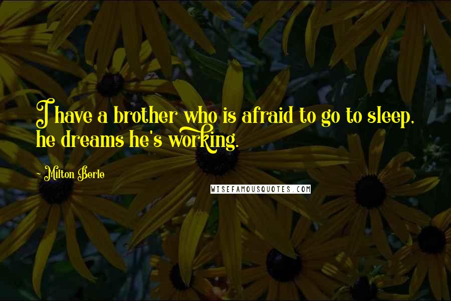 Milton Berle Quotes: I have a brother who is afraid to go to sleep, he dreams he's working.