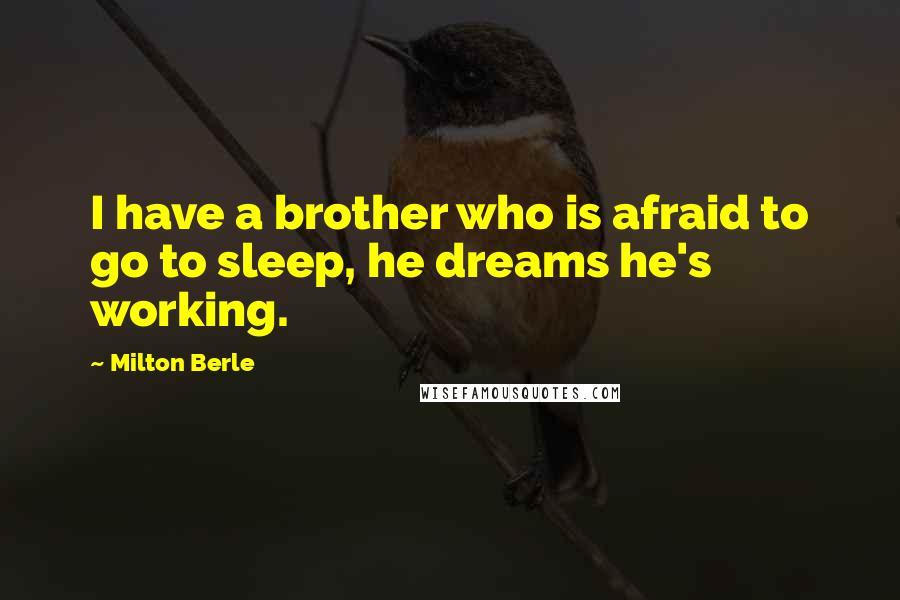 Milton Berle Quotes: I have a brother who is afraid to go to sleep, he dreams he's working.