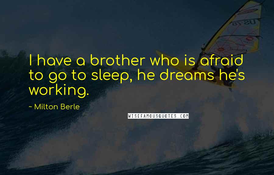 Milton Berle Quotes: I have a brother who is afraid to go to sleep, he dreams he's working.