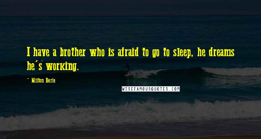 Milton Berle Quotes: I have a brother who is afraid to go to sleep, he dreams he's working.