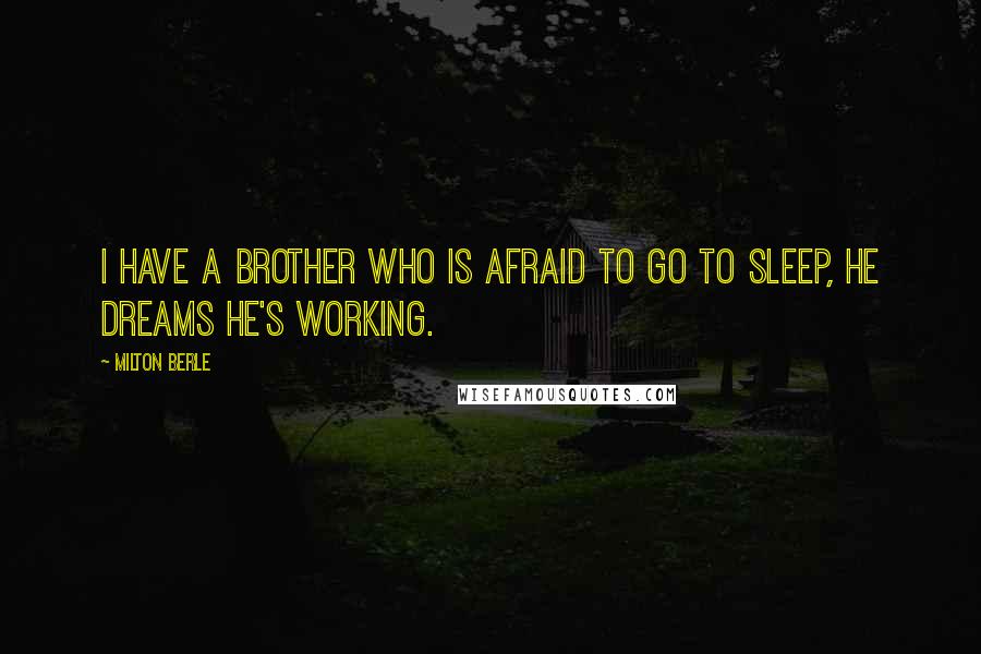 Milton Berle Quotes: I have a brother who is afraid to go to sleep, he dreams he's working.