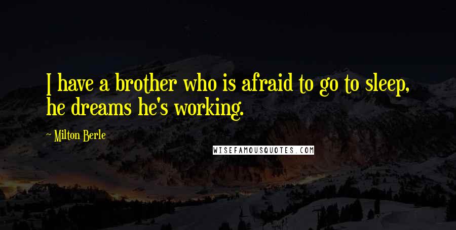 Milton Berle Quotes: I have a brother who is afraid to go to sleep, he dreams he's working.