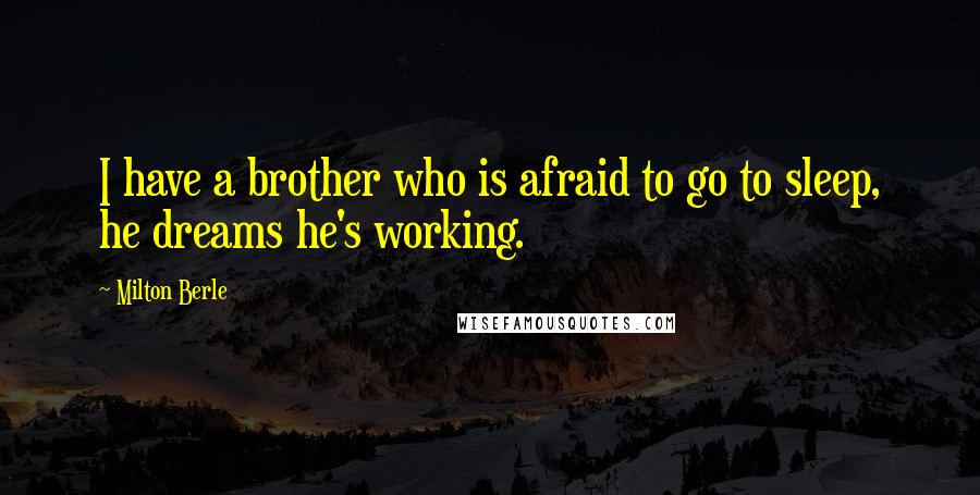 Milton Berle Quotes: I have a brother who is afraid to go to sleep, he dreams he's working.