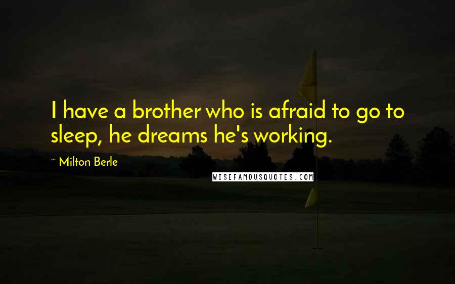 Milton Berle Quotes: I have a brother who is afraid to go to sleep, he dreams he's working.