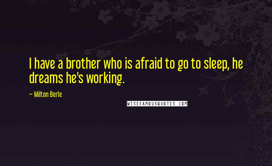 Milton Berle Quotes: I have a brother who is afraid to go to sleep, he dreams he's working.