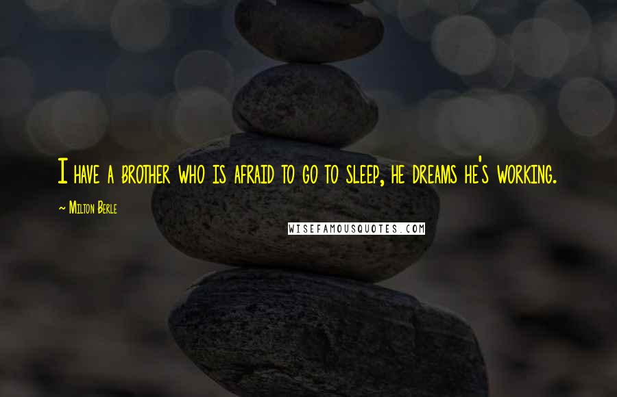 Milton Berle Quotes: I have a brother who is afraid to go to sleep, he dreams he's working.