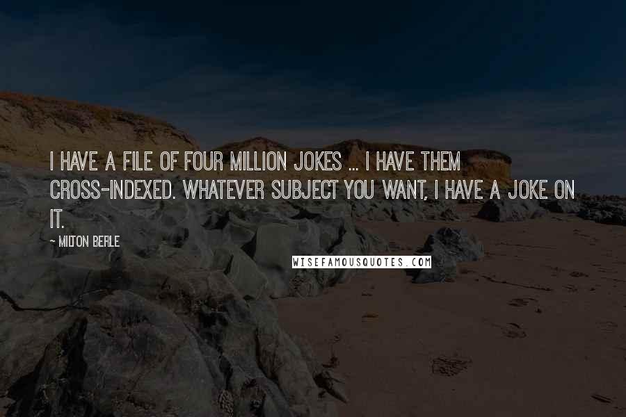 Milton Berle Quotes: I have a file of four million jokes ... I have them cross-indexed. Whatever subject you want, I have a joke on it.