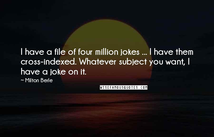 Milton Berle Quotes: I have a file of four million jokes ... I have them cross-indexed. Whatever subject you want, I have a joke on it.
