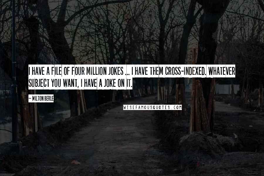 Milton Berle Quotes: I have a file of four million jokes ... I have them cross-indexed. Whatever subject you want, I have a joke on it.