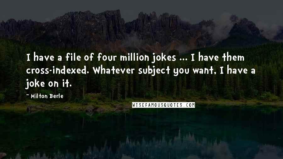 Milton Berle Quotes: I have a file of four million jokes ... I have them cross-indexed. Whatever subject you want, I have a joke on it.