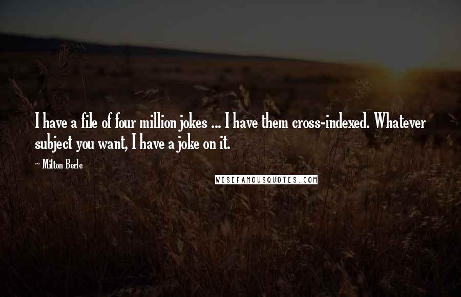 Milton Berle Quotes: I have a file of four million jokes ... I have them cross-indexed. Whatever subject you want, I have a joke on it.