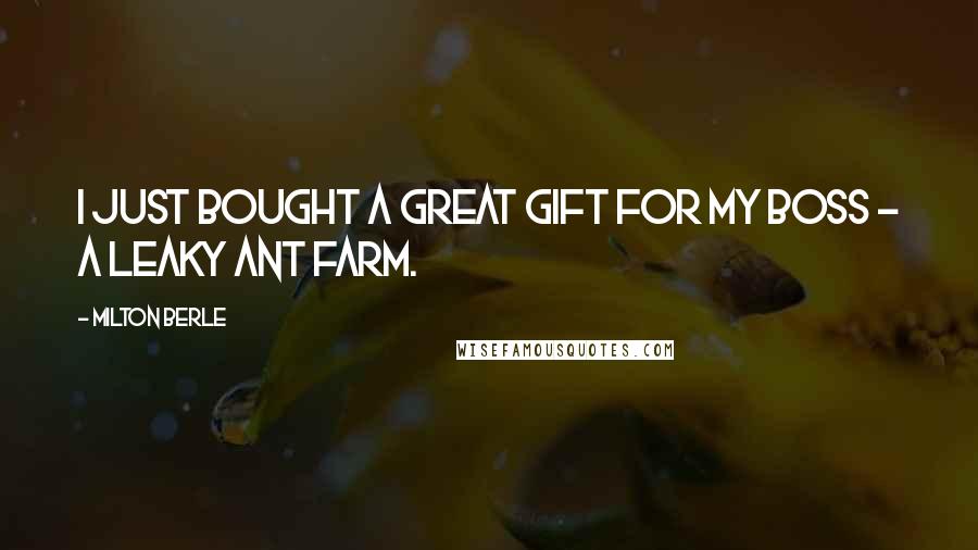 Milton Berle Quotes: I just bought a great gift for my boss - a leaky ant farm.