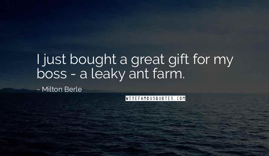 Milton Berle Quotes: I just bought a great gift for my boss - a leaky ant farm.