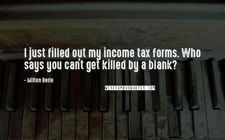 Milton Berle Quotes: I just filled out my income tax forms. Who says you can't get killed by a blank?