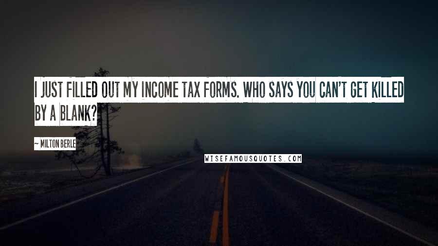 Milton Berle Quotes: I just filled out my income tax forms. Who says you can't get killed by a blank?