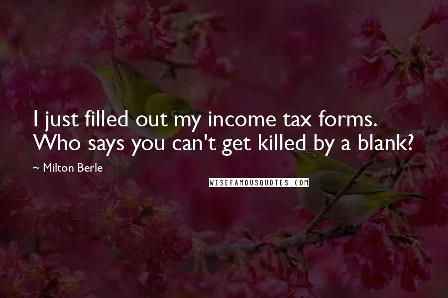 Milton Berle Quotes: I just filled out my income tax forms. Who says you can't get killed by a blank?