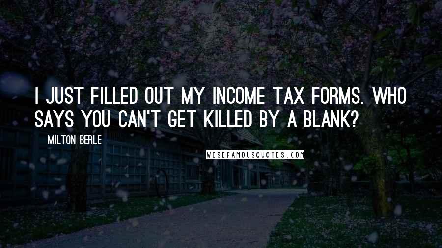 Milton Berle Quotes: I just filled out my income tax forms. Who says you can't get killed by a blank?