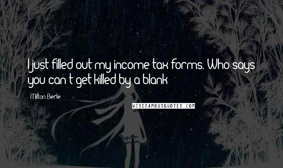 Milton Berle Quotes: I just filled out my income tax forms. Who says you can't get killed by a blank?